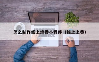 博尔塔拉蒙古怎么制作线上烧香小程序（线上上香）