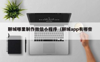 博尔塔拉蒙古聊城哪里制作微信小程序（聊城app有哪些）