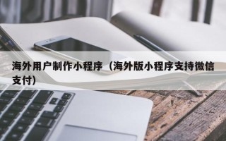 博尔塔拉蒙古海外用户制作小程序（海外版小程序支持微信支付）