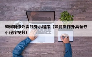 博尔塔拉蒙古如何制作外卖领券小程序（如何制作外卖领券小程序视频）