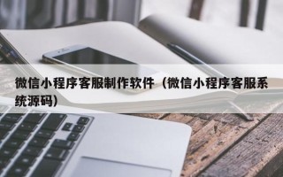 博尔塔拉蒙古微信小程序客服制作软件（微信小程序客服系统源码）