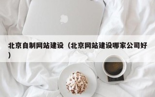 博尔塔拉蒙古北京自制网站建设（北京网站建设哪家公司好）