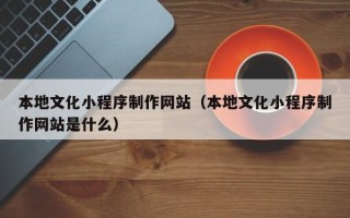 博尔塔拉蒙古本地文化小程序制作网站（本地文化小程序制作网站是什么）