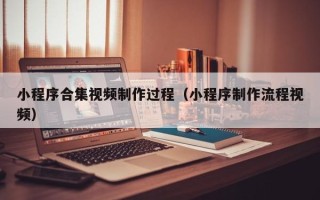 博尔塔拉蒙古小程序合集视频制作过程（小程序制作流程视频）