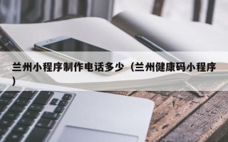博尔塔拉蒙古兰州小程序制作电话多少（兰州健康码小程序）