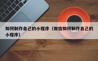 博尔塔拉蒙古如何制作自己的小程序（微信如何制作自己的小程序）