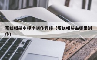 博尔塔拉蒙古蛋糕相册小程序制作教程（蛋糕相册去哪里制作）